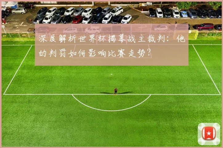 深度解析世界杯揭幕战主裁判：他的判罚如何影响比赛走势？