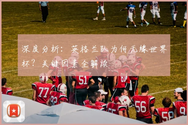 深度分析：英格兰队为何无缘世界杯？关键因素全解读