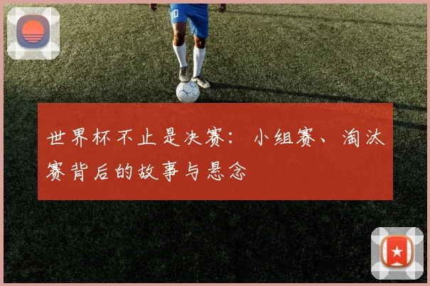 世界杯不止是决赛：小组赛、淘汰赛背后的故事与悬念