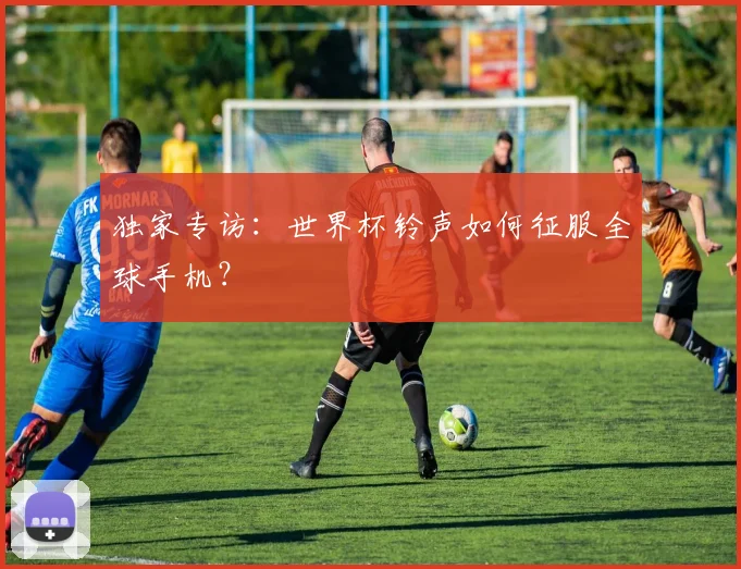 独家专访：世界杯铃声如何征服全球手机？