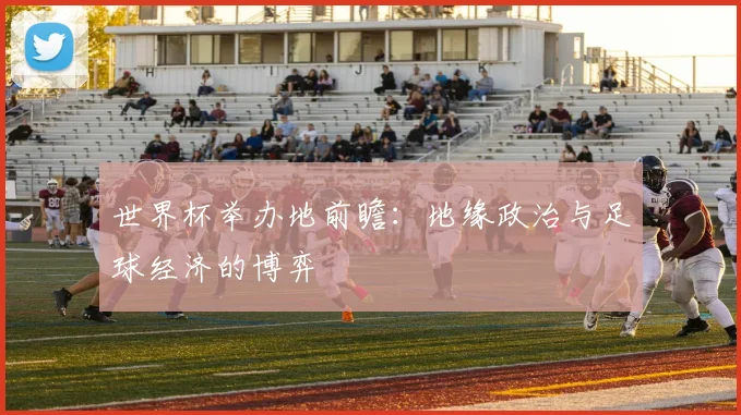 世界杯举办地前瞻：地缘政治与足球经济的博弈