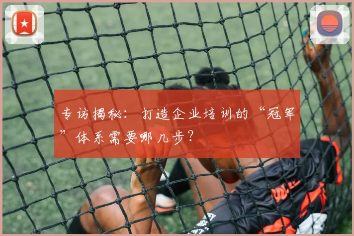 专访揭秘：打造企业培训的“冠军”体系需要哪几步？