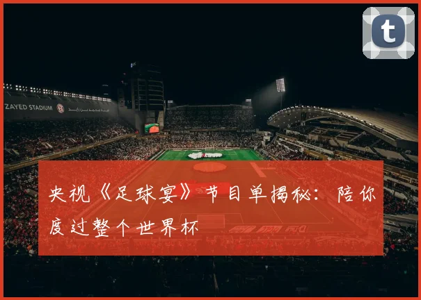 央视《足球宴》节目单揭秘：陪你度过整个世界杯