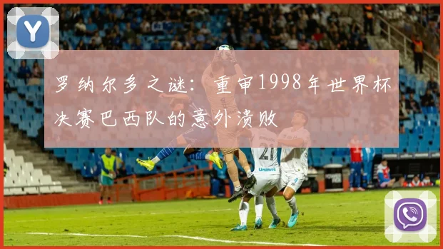罗纳尔多之谜：重审1998年世界杯决赛巴西队的意外溃败