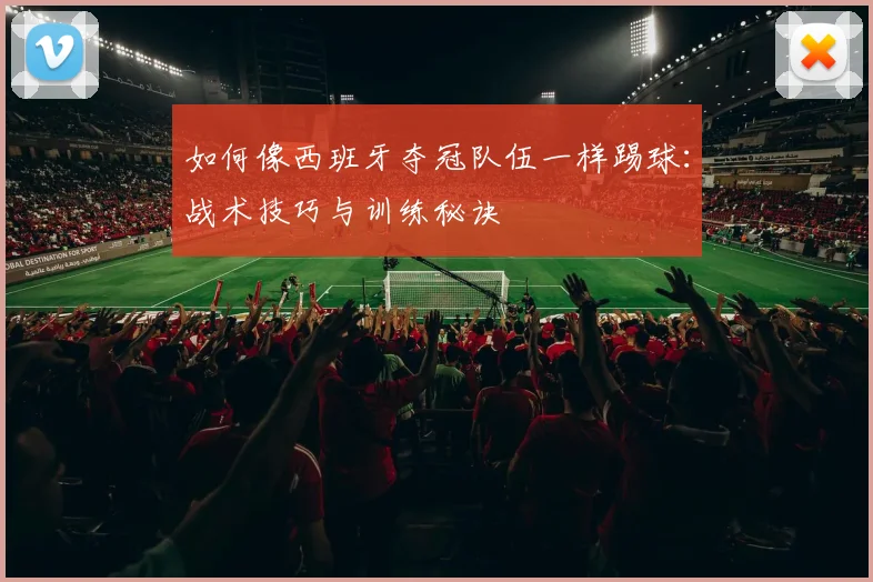 如何像西班牙夺冠队伍一样踢球：战术技巧与训练秘诀