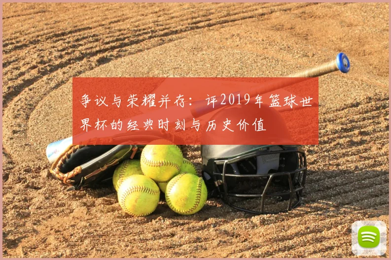 争议与荣耀并存:评2019年篮球世界杯的经典时刻与历史价值