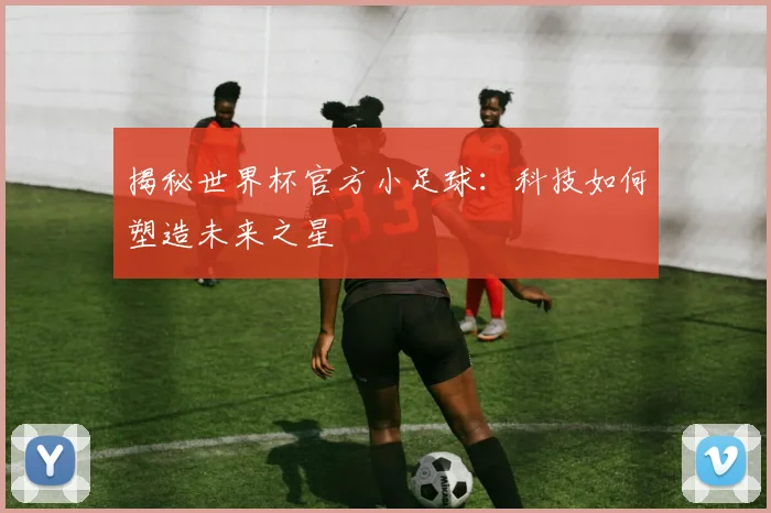 揭秘世界杯官方小足球:科技如何塑造未来之星