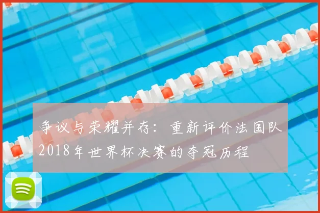 争议与荣耀并存:重新评价法国队2018年世界杯决赛的夺冠历程