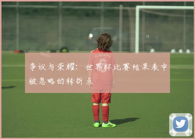 争议与荣耀:世界杯比赛结果表中被忽略的转折点