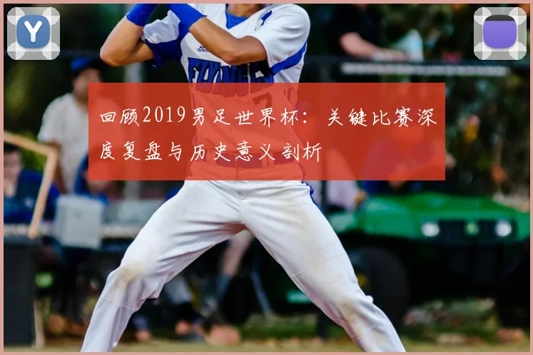 回顾2019男足世界杯:关键比赛深度复盘与历史意义剖析