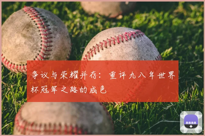 争议与荣耀并存:重评九八年世界杯冠军之路的成色