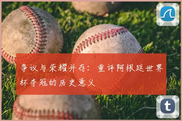 争议与荣耀并存:重评阿根廷世界杯夺冠的历史意义