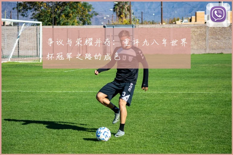 争议与荣耀并存:重评九八年世界杯冠军之路的成色