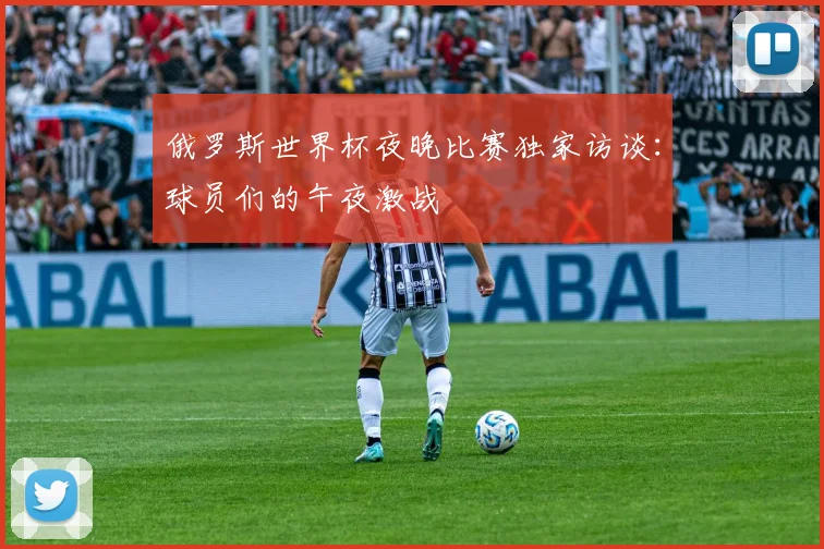 俄罗斯世界杯夜晚比赛独家访谈：球员们的午夜激战