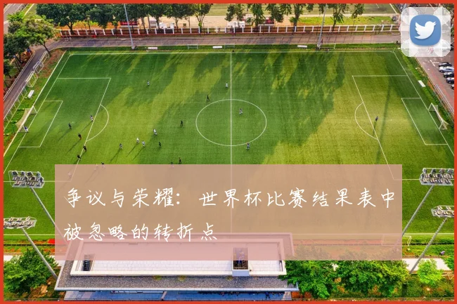争议与荣耀:世界杯比赛结果表中被忽略的转折点