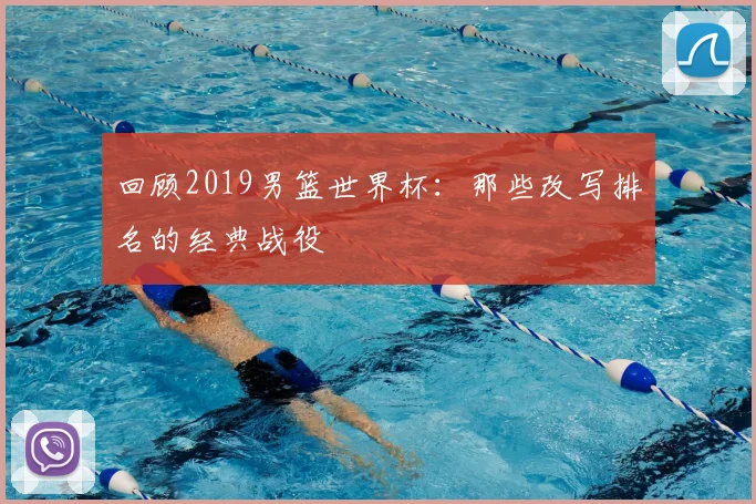 回顾2019男篮世界杯:那些改写排名的经典战役