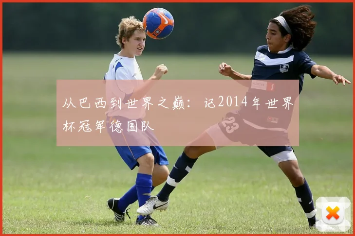 从巴西到世界之巅:记2014年世界杯冠军德国队