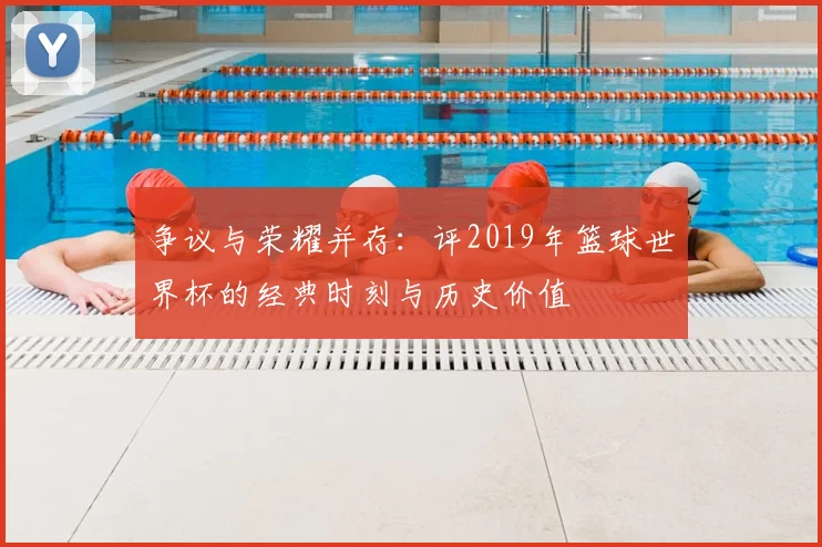 争议与荣耀并存:评2019年篮球世界杯的经典时刻与历史价值