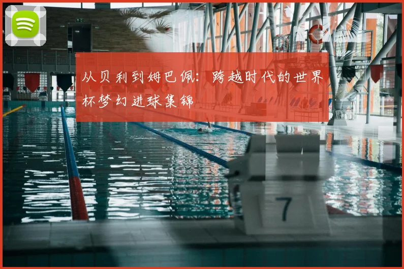从贝利到姆巴佩:跨越时代的世界杯梦幻进球集锦