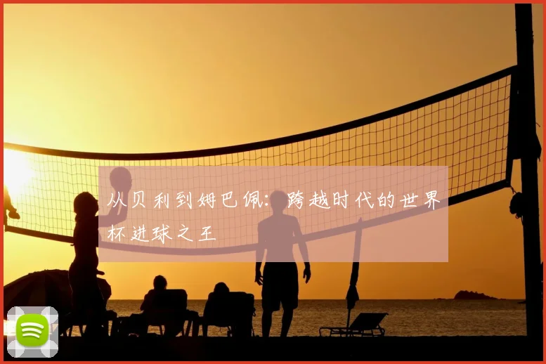 从贝利到姆巴佩:跨越时代的世界杯进球之王