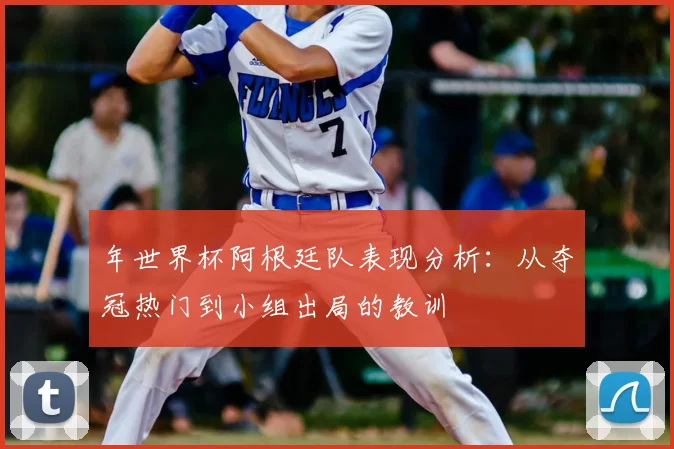 年世界杯阿根廷队表现分析:从夺冠热门到小组出局的教训